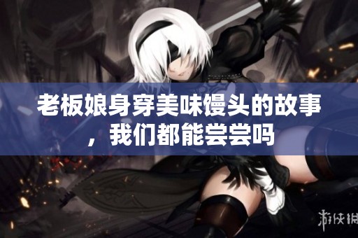 老板娘身穿美味馒头的故事，我们都能尝尝吗
