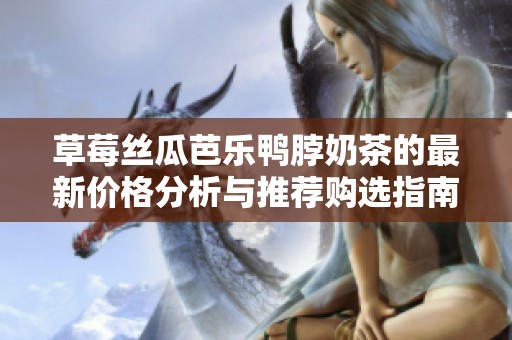 草莓丝瓜芭乐鸭脖奶茶的最新价格分析与推荐购选指南
