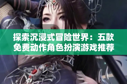 探索沉浸式冒险世界：五款免费动作角色扮演游戏推荐