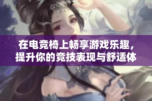 在电竞椅上畅享游戏乐趣，提升你的竞技表现与舒适体验