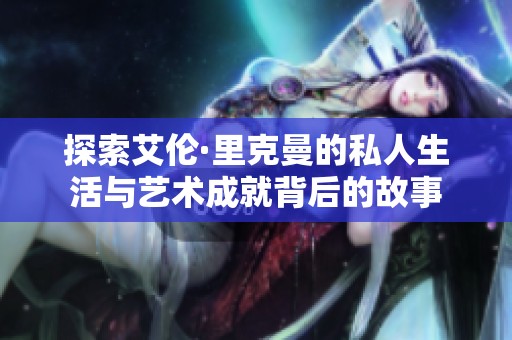 探索艾伦·里克曼的私人生活与艺术成就背后的故事