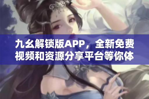 九幺解锁版APP，全新免费视频和资源分享平台等你体验！
