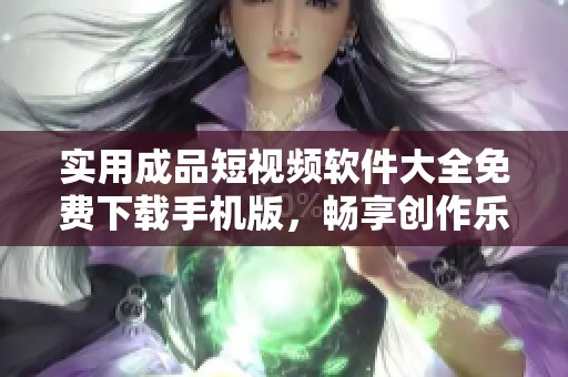 实用成品短视频软件大全免费下载手机版，畅享创作乐趣