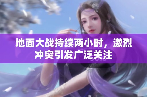 地面大战持续两小时，激烈冲突引发广泛关注