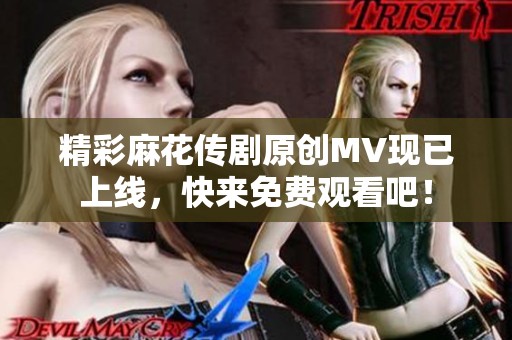 精彩麻花传剧原创MV现已上线，快来免费观看吧！