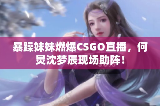 暴躁妹妹燃爆CSGO直播，何炅沈梦辰现场助阵！