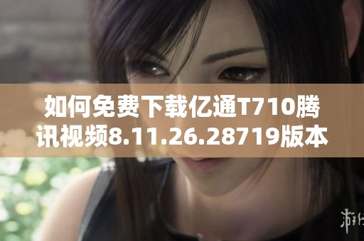 如何免费下载亿通T710腾讯视频8.11.26.28719版本方法详解