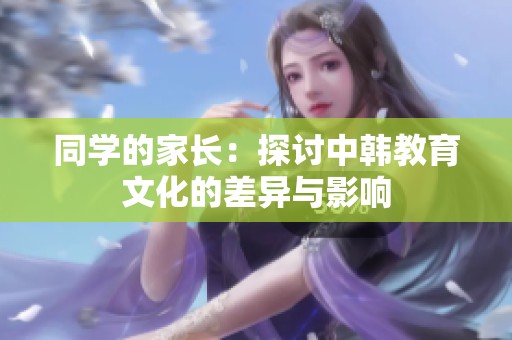 同学的家长：探讨中韩教育文化的差异与影响