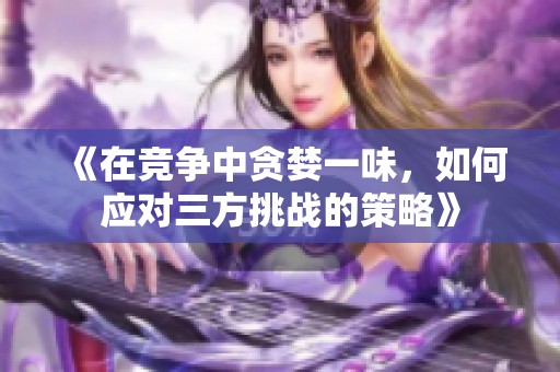 《在竞争中贪婪一味，如何应对三方挑战的策略》