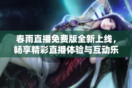 春雨直播免费版全新上线，畅享精彩直播体验与互动乐趣