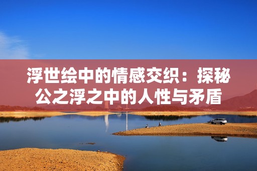 浮世绘中的情感交织：探秘公之浮之中的人性与矛盾