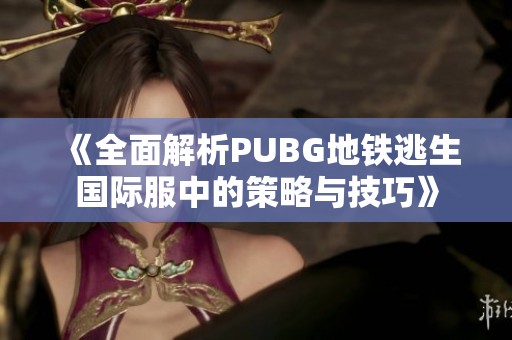 《全面解析PUBG地铁逃生国际服中的策略与技巧》