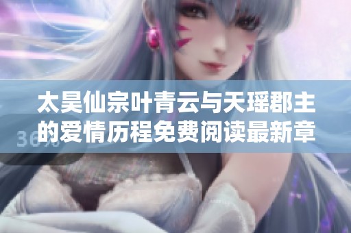 太昊仙宗叶青云与天瑶郡主的爱情历程免费阅读最新章节分享