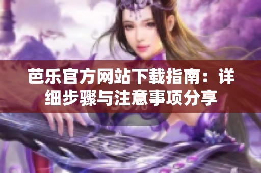 芭乐官方网站下载指南：详细步骤与注意事项分享