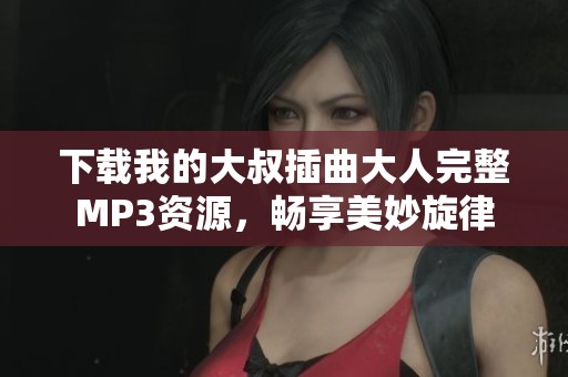 下载我的大叔插曲大人完整MP3资源，畅享美妙旋律