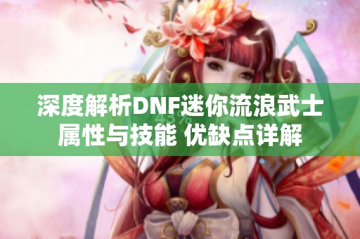 深度解析DNF迷你流浪武士属性与技能 优缺点详解