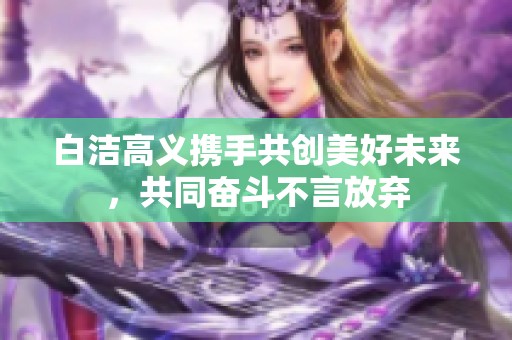 白洁高义携手共创美好未来，共同奋斗不言放弃