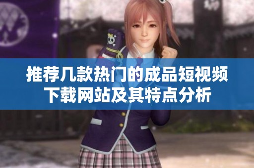 推荐几款热门的成品短视频下载网站及其特点分析