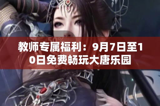 教师专属福利：9月7日至10日免费畅玩大唐乐园