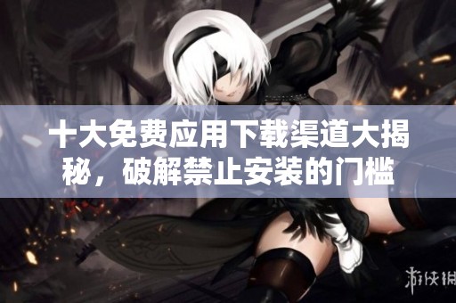 十大免费应用下载渠道大揭秘，破解禁止安装的门槛