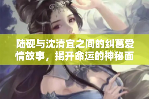 陆砚与沈清宜之间的纠葛爱情故事，揭开命运的神秘面纱