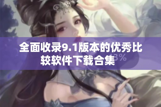 全面收录9.1版本的优秀比较软件下载合集  