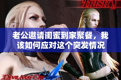 老公邀请闺蜜到家聚餐，我该如何应对这个突发情况