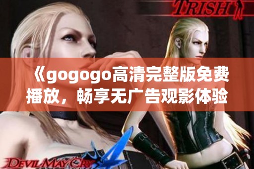 《gogogo高清完整版免费播放，畅享无广告观影体验》