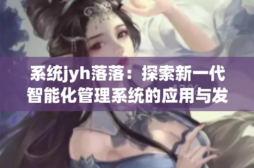 系统jyh落落：探索新一代智能化管理系统的应用与发展