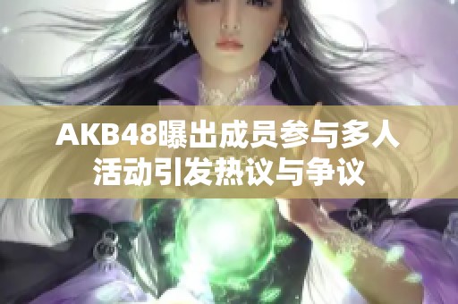 AKB48曝出成员参与多人活动引发热议与争议