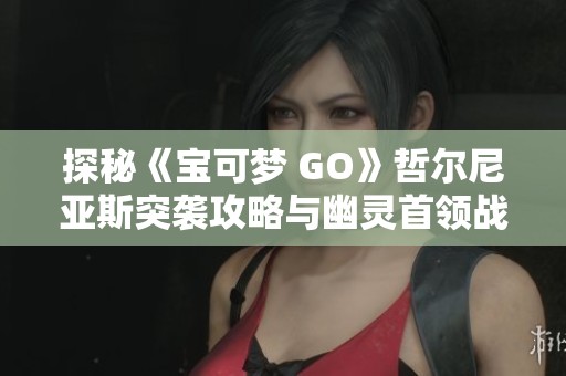 探秘《宝可梦 GO》哲尔尼亚斯突袭攻略与幽灵首领战术解析