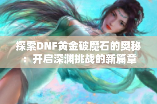 探索DNF黄金破魔石的奥秘：开启深渊挑战的新篇章