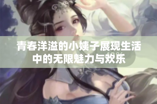 青春洋溢的小姨子展现生活中的无限魅力与欢乐