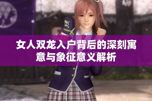 女人双龙入户背后的深刻寓意与象征意义解析