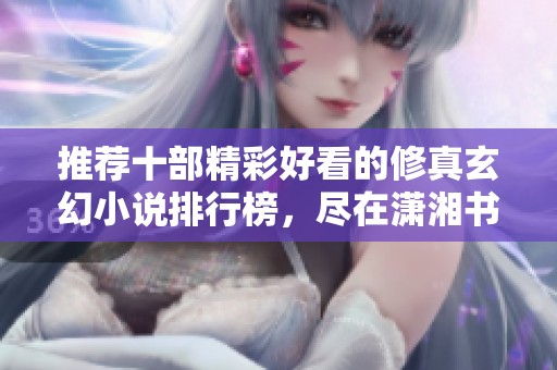 推荐十部精彩好看的修真玄幻小说排行榜，尽在潇湘书院手机版