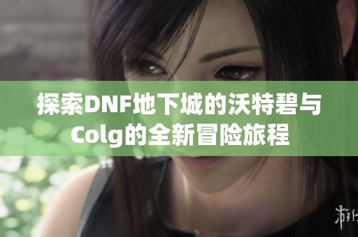 探索DNF地下城的沃特碧与Colg的全新冒险旅程