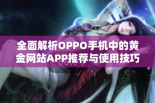 全面解析OPPO手机中的黄金网站APP推荐与使用技巧