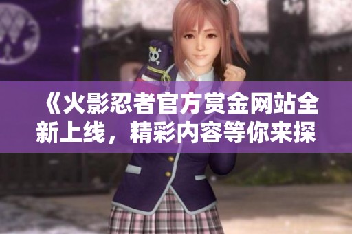 《火影忍者官方赏金网站全新上线，精彩内容等你来探险》