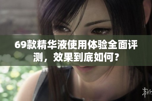 69款精华液使用体验全面评测，效果到底如何？