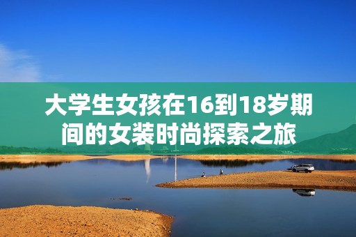 大学生女孩在16到18岁期间的女装时尚探索之旅