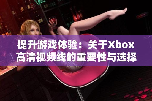 提升游戏体验：关于Xbox高清视频线的重要性与选择指南