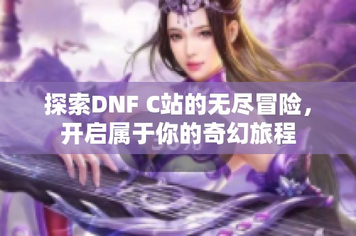 探索DNF C站的无尽冒险，开启属于你的奇幻旅程