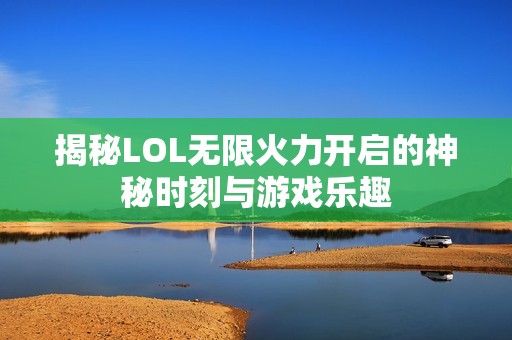 揭秘LOL无限火力开启的神秘时刻与游戏乐趣