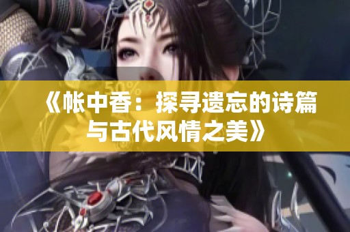 《帐中香：探寻遗忘的诗篇与古代风情之美》