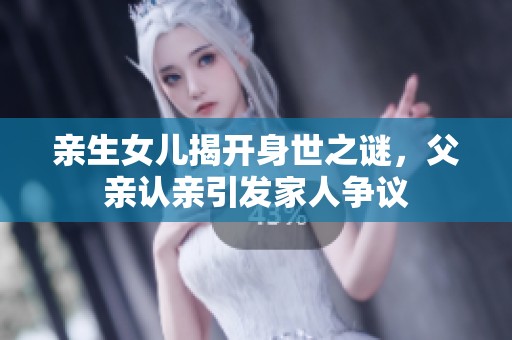 亲生女儿揭开身世之谜，父亲认亲引发家人争议