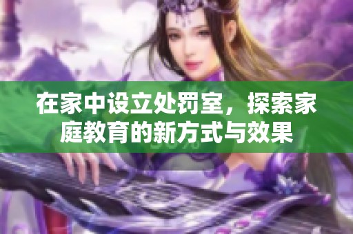 在家中设立处罚室，探索家庭教育的新方式与效果