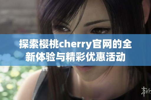 探索樱桃cherry官网的全新体验与精彩优惠活动