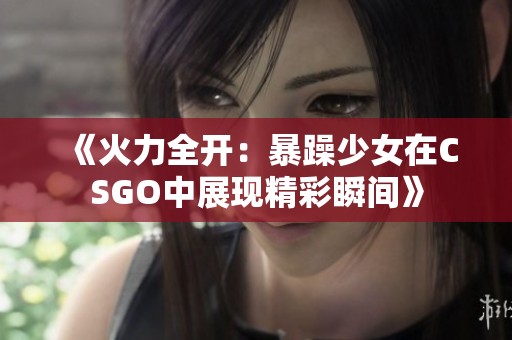 《火力全开：暴躁少女在CSGO中展现精彩瞬间》