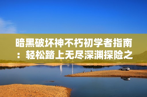 暗黑破坏神不朽初学者指南：轻松踏上无尽深渊探险之路