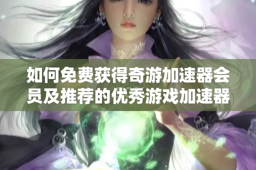 如何免费获得奇游加速器会员及推荐的优秀游戏加速器